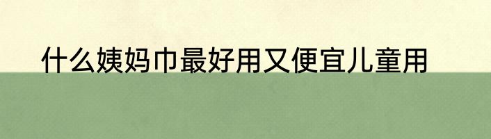 什么姨妈巾最好用又便宜儿童用
