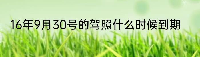 16年9月30号的驾照什么时候到期