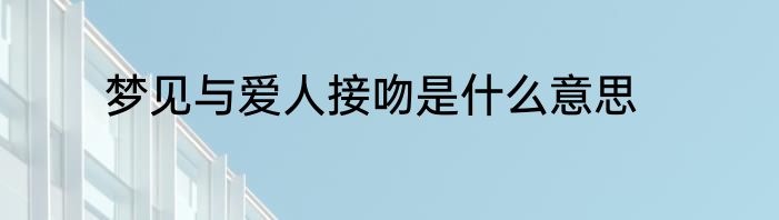 梦见与爱人接吻是什么意思
