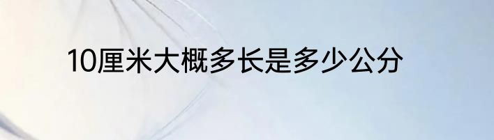 10厘米大概多长是多少公分