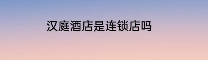 汉庭酒店是连锁店吗