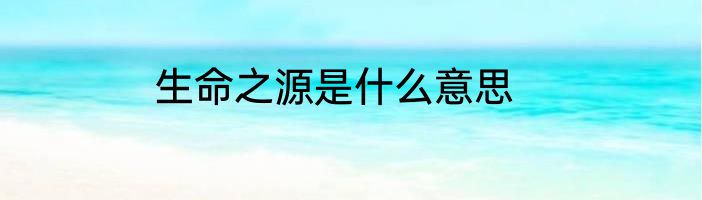 生命之源是什么意思