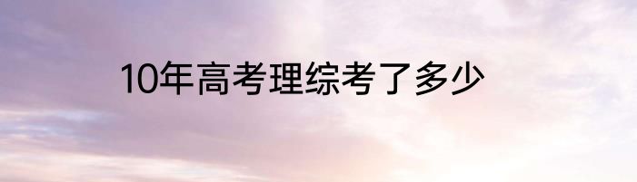 10年高考理综考了多少