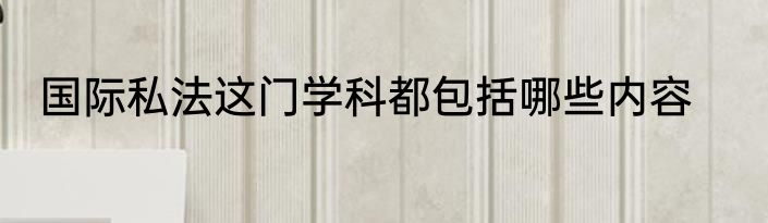 国际私法这门学科都包括哪些内容
