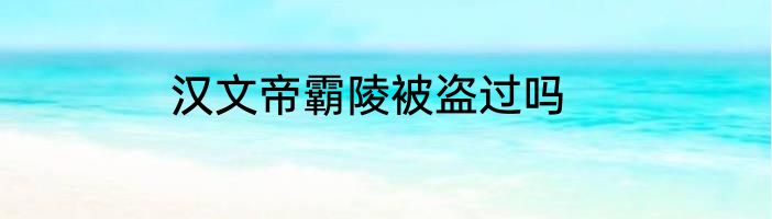汉文帝霸陵被盗过吗