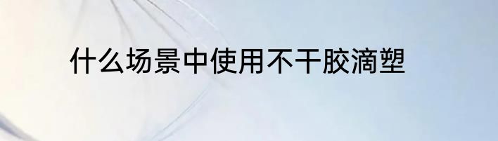 什么场景中使用不干胶滴塑
