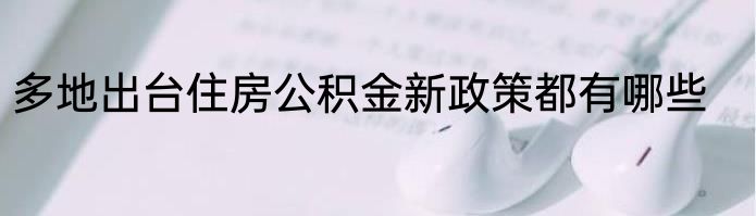 多地出台住房公积金新政策都有哪些