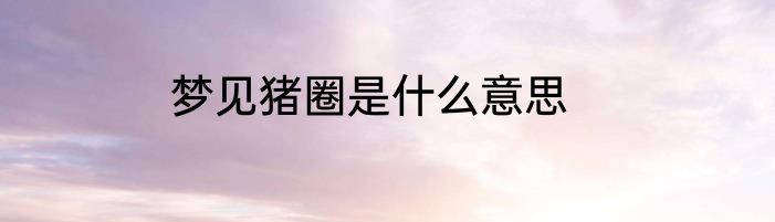 梦见猪圈是什么意思