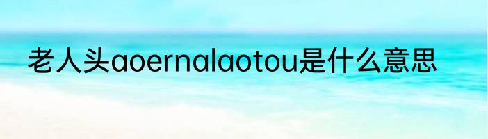老人头aoernalaotou是什么意思
