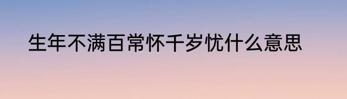 生年不满百常怀千岁忧什么意思