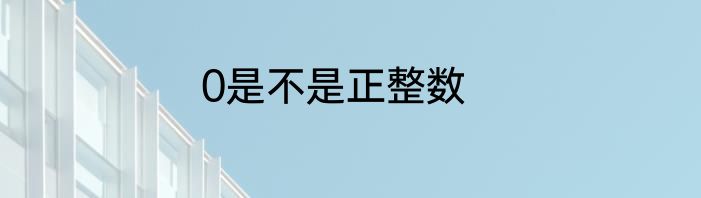 0是不是正整数