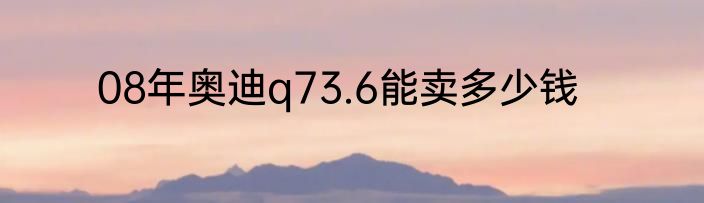 08年奥迪q73.6能卖多少钱