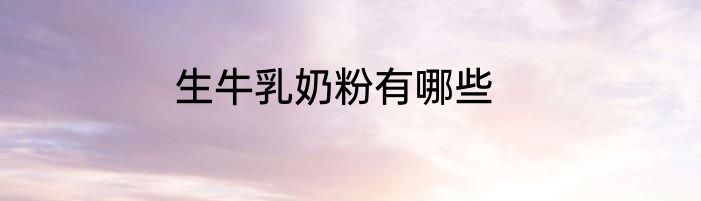 生牛乳奶粉有哪些