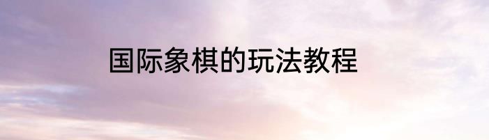 国际象棋的玩法教程