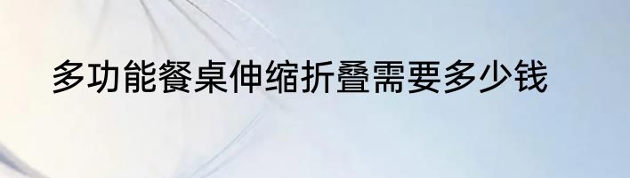 多功能餐桌伸缩折叠需要多少钱
