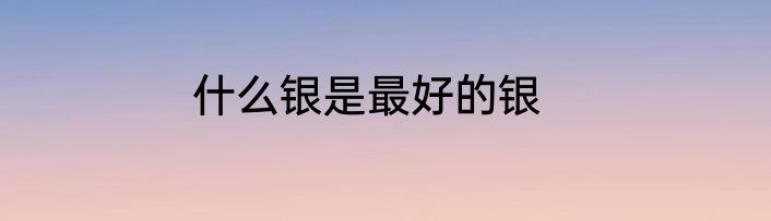 什么银是最好的银