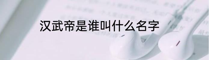 汉武帝是谁叫什么名字