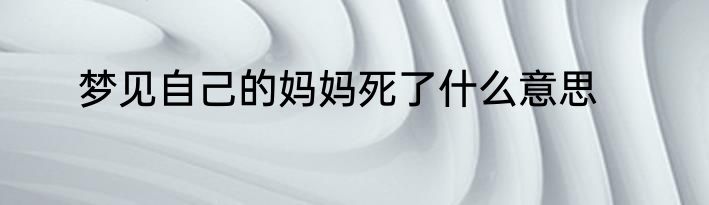 梦见自己的妈妈死了什么意思