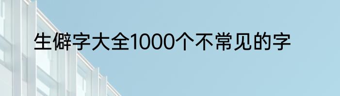 生僻字大全1000个不常见的字