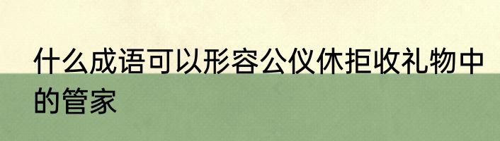 什么成语可以形容公仪休拒收礼物中的管家