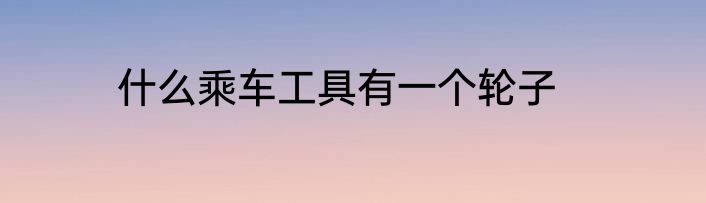 什么乘车工具有一个轮子