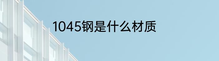 1045钢是什么材质