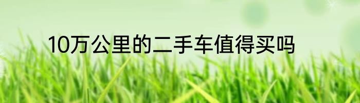 10万公里的二手车值得买吗