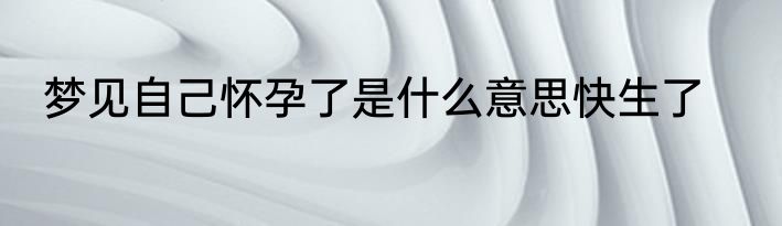梦见自己怀孕了是什么意思快生了