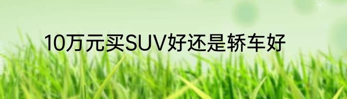 10万元买SUV好还是轿车好