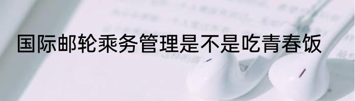 国际邮轮乘务管理是不是吃青春饭