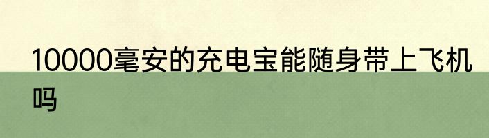 10000毫安的充电宝能随身带上飞机吗