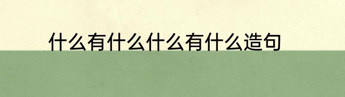 什么有什么什么有什么造句