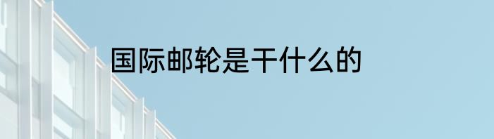 国际邮轮是干什么的
