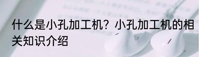 什么是小孔加工机?小孔加工机的相关知识介绍