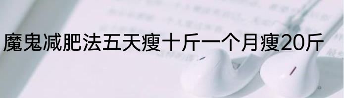 魔鬼减肥法五天瘦十斤一个月瘦20斤