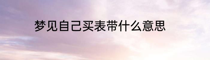 梦见自己买表带什么意思