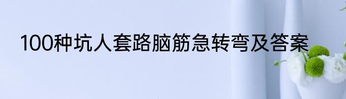 100种坑人套路脑筋急转弯及答案