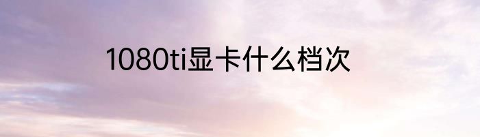 1080ti显卡什么档次