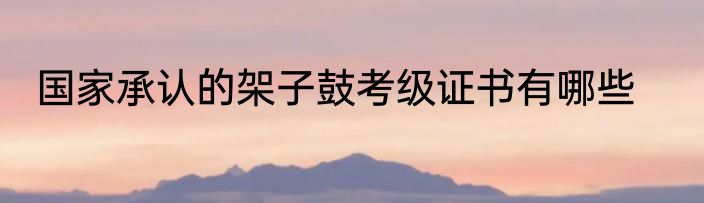 国家承认的架子鼓考级证书有哪些