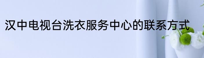 汉中电视台洗衣服务中心的联系方式