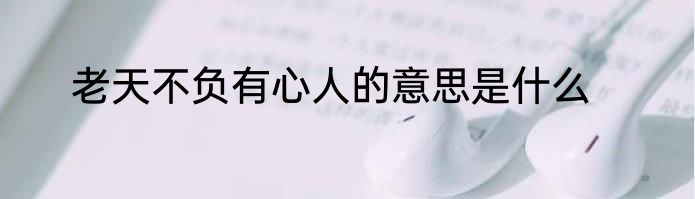 老天不负有心人的意思是什么