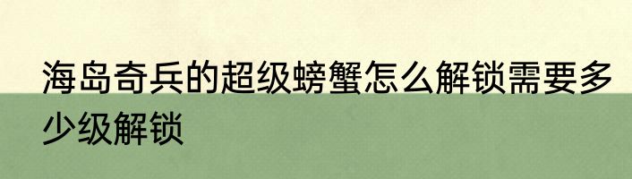 海岛奇兵的超级螃蟹怎么解锁需要多少级解锁