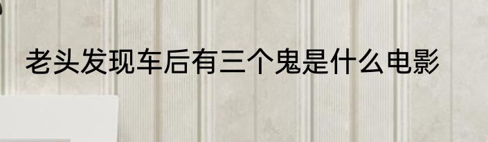 老头发现车后有三个鬼是什么电影