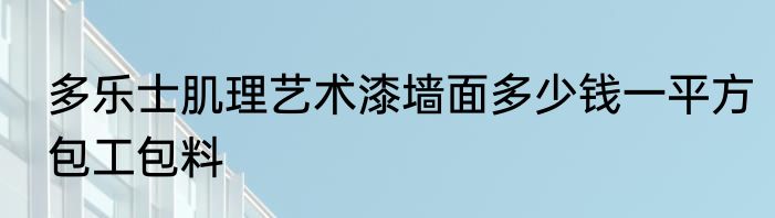 多乐士肌理艺术漆墙面多少钱一平方包工包料