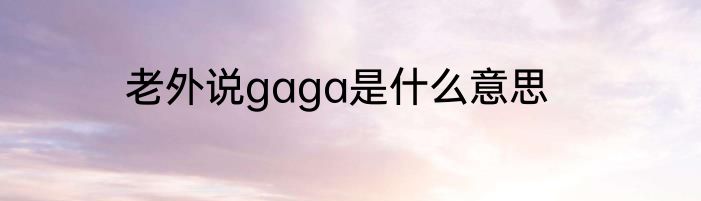 老外说gaga是什么意思