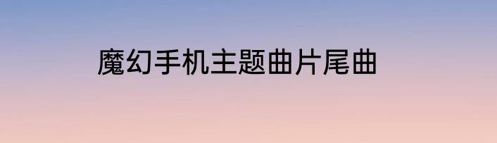 魔幻手机主题曲片尾曲