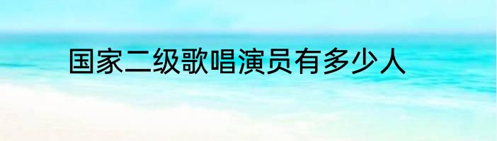 国家二级歌唱演员有多少人