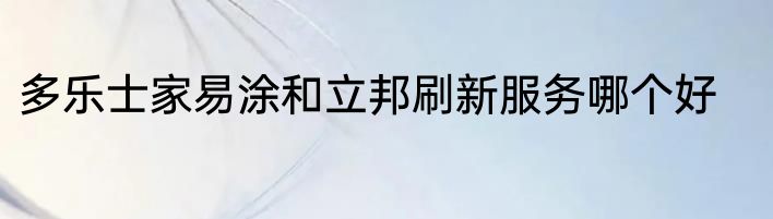 多乐士家易涂和立邦刷新服务哪个好