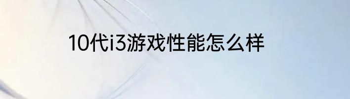 10代i3游戏性能怎么样