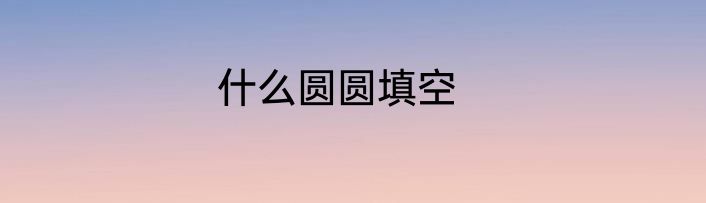 什么圆圆填空